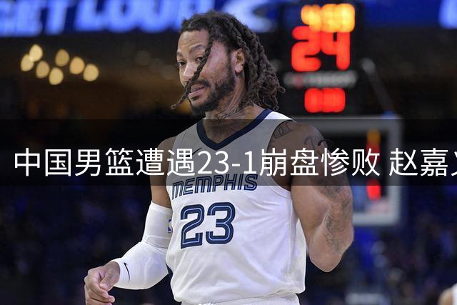中国男篮遭遇23-1崩盘惨败 赵嘉义17分难挡18次失误
