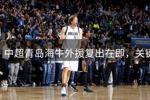 中超青岛海牛外援复出在即，关键齐鲁德比或迎首秀