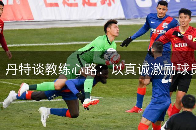 丹特谈教练心路：以真诚激励球员为宗旨