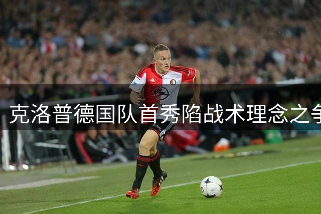 克洛普德国队首秀陷战术理念之争 足协高层公开叫板阿根廷打法