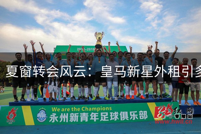 夏窗转会风云：皇马新星外租引多队争夺 维拉锁定切尔西飞翼