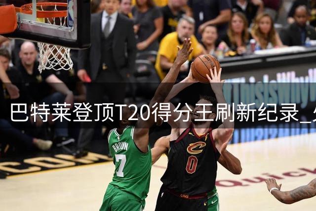 巴特莱登顶T20得分王刷新纪录 火箭队强势领跑积分榜