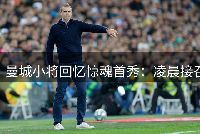 曼城小将回忆惊魂首秀：凌晨接召回电话 光脚买鞋踢英超