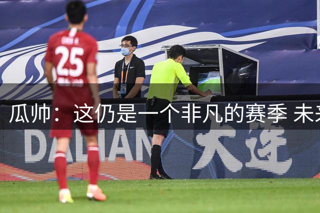瓜帅：这仍是一个非凡的赛季 未来会努力杀回决赛