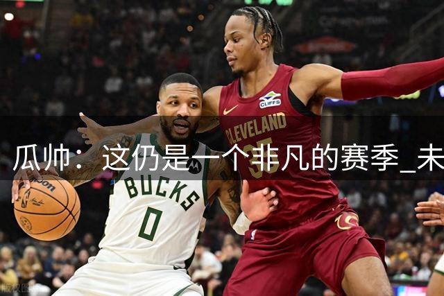 瓜帅：这仍是一个非凡的赛季 未来会努力杀回决赛