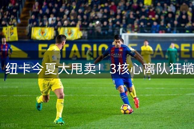 纽卡今夏大甩卖！3核心离队狂揽2.75亿欧 队史前四转会纪录全刷新