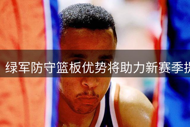 绿军防守篮板优势将助力新赛季提速计划