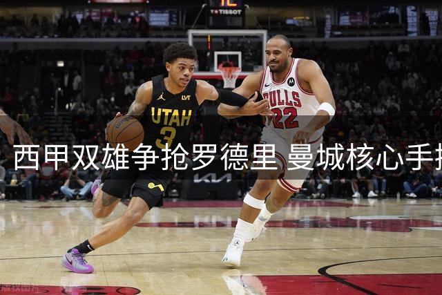 西甲双雄争抢罗德里 曼城核心手握转会最终选择权