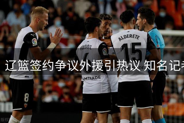 辽篮签约争议外援引热议 知名记者点出更衣室管理关键点
